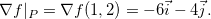 \[  \nabla f|_ P=\nabla f(1,2)=-6\vec{i}-4\vec{j}.  \]