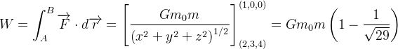\[  W=\int _{A}^{B}\overrightarrow {F}\cdot d\overrightarrow {r}=\left[ \frac{Gm_{0}m}{\left( x^{2}+y^{2}+z^{2}\right) ^{1/2}}\right] _{\left( 2,3,4\right) }^{\left( 1,0,0\right) }=Gm_{0}m\left( 1-\frac{1}{\sqrt{29}}\right)  \]