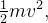 $\frac{1}{2}mv^{2},$