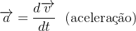 \[  \overrightarrow {a}=\frac{d\overrightarrow {v}}{dt}\  \  \text {(aceleração)} \]