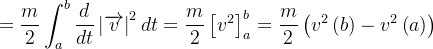 $\displaystyle  =\frac{m}{2}\int _{a}^{b}\frac{d}{dt}\left\vert \overrightarrow {v}\right\vert ^{2}dt=\frac{m}{2}\left[ v^{2}\right] _{a}^{b}=\frac{m}{2}\left( v^{2}\left( b\right) -v^{2}\left( a\right) \right)  $