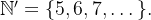 $\mathbb {N}’=\{ 5,6,7,\dots \} .$