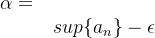 $\alpha =\\ sup\{ a_ n\} -\epsilon $